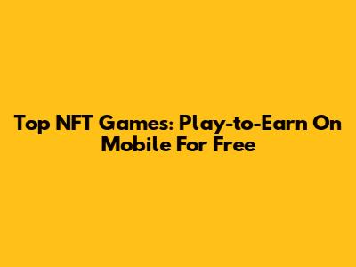 Top NFT Games: Play-to-Earn On Mobile For Free