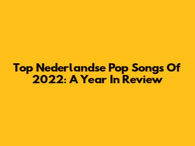 Top Nederlandse Pop Songs Of 2022: A Year In Review