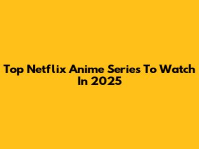 Top Netflix Anime Series To Watch In 2025