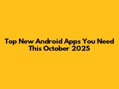 Top New Android Apps You Need This October 2025