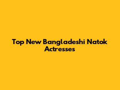 Top New Bangladeshi Natok Actresses