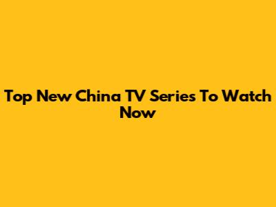 Top New China TV Series To Watch Now