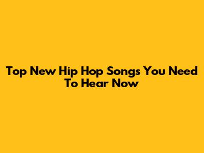Top New Hip Hop Songs You Need To Hear Now