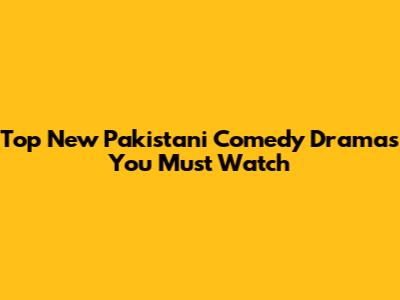 Top New Pakistani Comedy Dramas You Must Watch