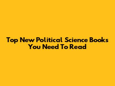 Top New Political Science Books You Need To Read