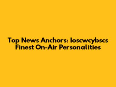 Top News Anchors: Ioscwcybsc's Finest On-Air Personalities