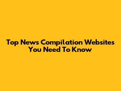 Top News Compilation Websites You Need To Know