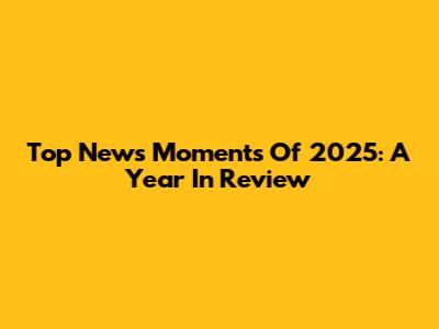 Top News Moments Of 2025: A Year In Review