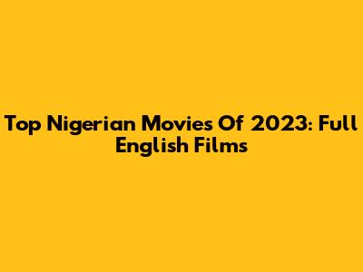 Top Nigerian Movies Of 2023: Full English Films