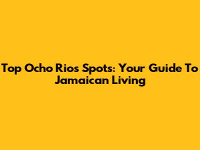 Top Ocho Rios Spots: Your Guide To Jamaican Living