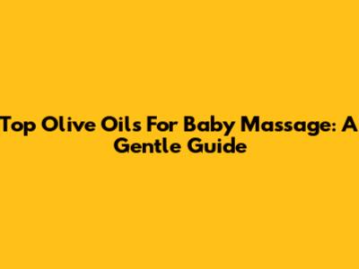 Top Olive Oils For Baby Massage: A Gentle Guide