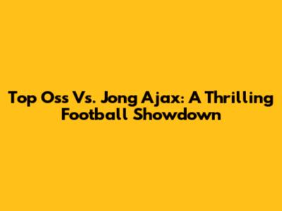 Top Oss Vs. Jong Ajax: A Thrilling Football Showdown