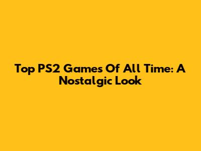 Top PS2 Games Of All Time: A Nostalgic Look
