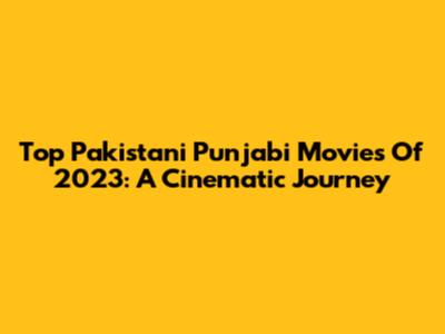 Top Pakistani Punjabi Movies Of 2023: A Cinematic Journey