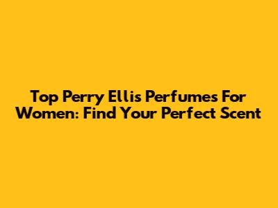 Top Perry Ellis Perfumes For Women: Find Your Perfect Scent