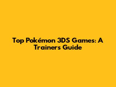 Top Pokémon 3DS Games: A Trainer's Guide