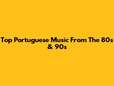 Top Portuguese Music From The 80s & 90s