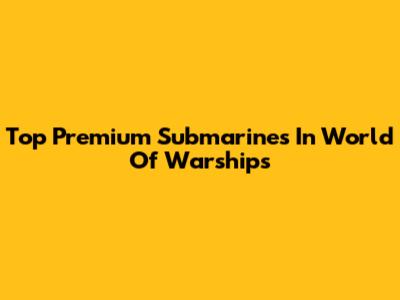 Top Premium Submarines In World Of Warships