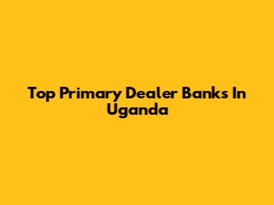 Top Primary Dealer Banks In Uganda