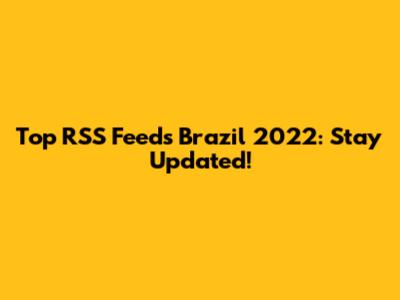 Top RSS Feeds Brazil 2022: Stay Updated!