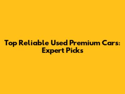 Top Reliable Used Premium Cars: Expert Picks