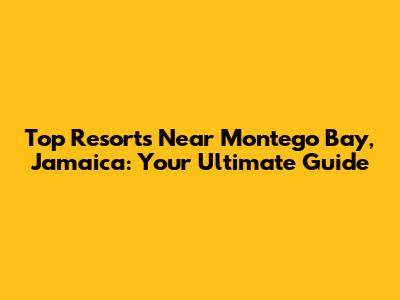 Top Resorts Near Montego Bay, Jamaica: Your Ultimate Guide