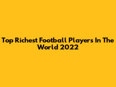 Top Richest Football Players In The World 2022