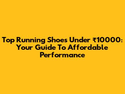 Top Running Shoes Under ₹10000: Your Guide To Affordable Performance