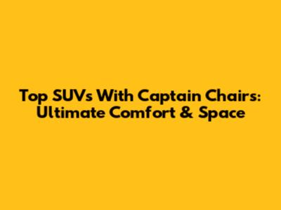 Top SUVs With Captain Chairs: Ultimate Comfort & Space