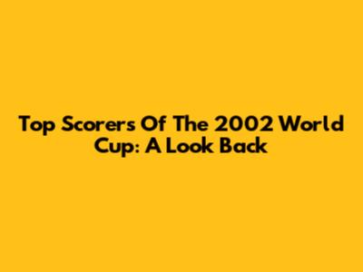 Top Scorers Of The 2002 World Cup: A Look Back