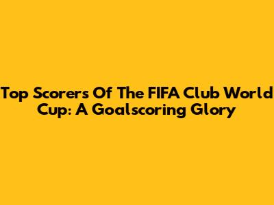 Top Scorers Of The FIFA Club World Cup: A Goalscoring Glory