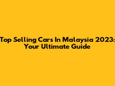 Top Selling Cars In Malaysia 2023: Your Ultimate Guide
