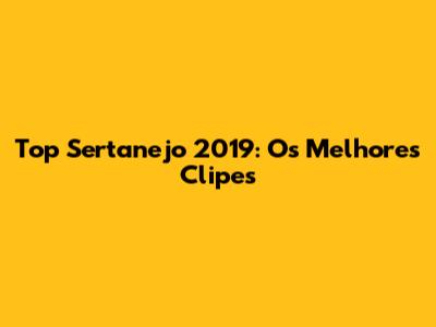 Top Sertanejo 2019: Os Melhores Clipes