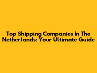 Top Shipping Companies In The Netherlands: Your Ultimate Guide