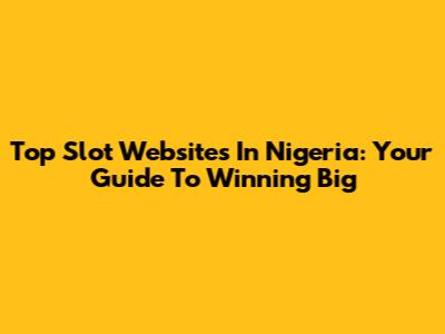 Top Slot Websites In Nigeria: Your Guide To Winning Big
