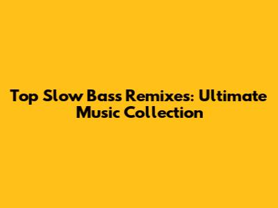 Top Slow Bass Remixes: Ultimate Music Collection