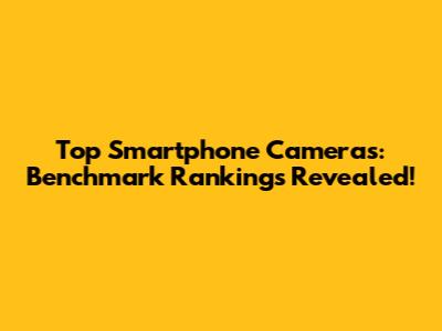 Top Smartphone Cameras: Benchmark Rankings Revealed!