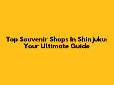 Top Souvenir Shops In Shinjuku: Your Ultimate Guide