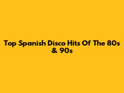 Top Spanish Disco Hits Of The 80s & 90s