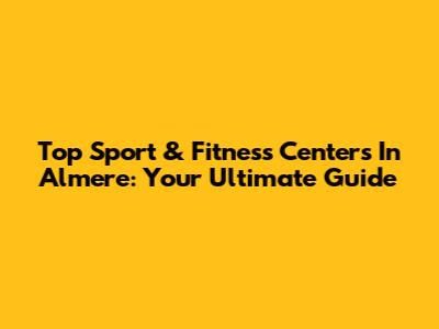 Top Sport & Fitness Centers In Almere: Your Ultimate Guide