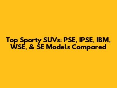 Top Sporty SUVs: PSE, IPSE, IBM, WSE, & SE Models Compared