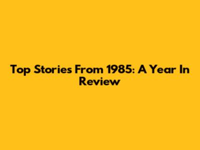 Top Stories From 1985: A Year In Review