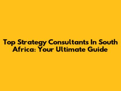 Top Strategy Consultants In South Africa: Your Ultimate Guide
