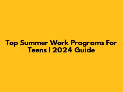 Top Summer Work Programs For Teens | 2024 Guide