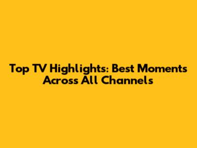 Top TV Highlights: Best Moments Across All Channels