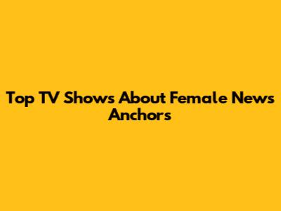 Top TV Shows About Female News Anchors