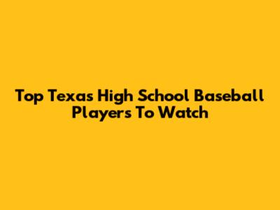 Top Texas High School Baseball Players To Watch