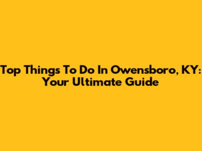 Top Things To Do In Owensboro, KY: Your Ultimate Guide