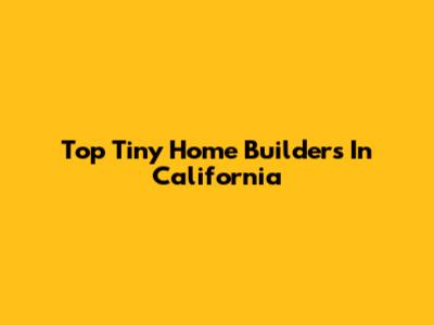 Top Tiny Home Builders In California