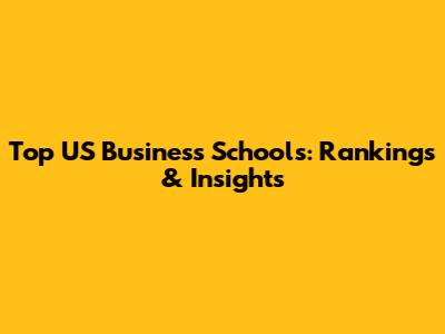 Top US Business Schools: Rankings & Insights